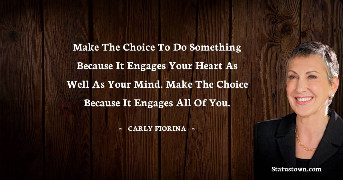 Carly Fiorina Quotes - Make the choice to do something because it engages your heart as well as your mind. Make the choice because it engages all of you.